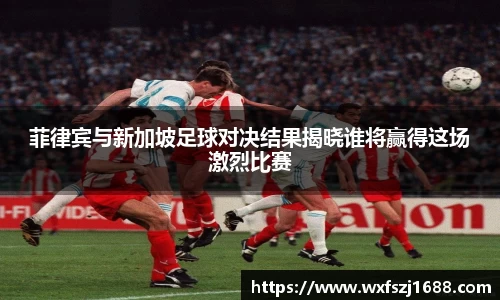 菲律宾与新加坡足球对决结果揭晓谁将赢得这场激烈比赛