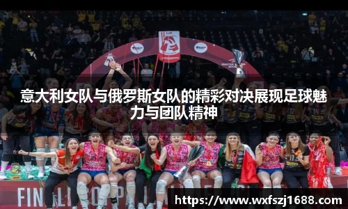 意大利女队与俄罗斯女队的精彩对决展现足球魅力与团队精神